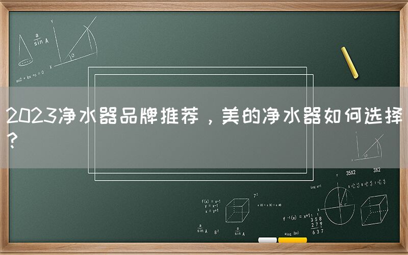 2023凈水器品牌推薦，美的凈水器如何選擇？