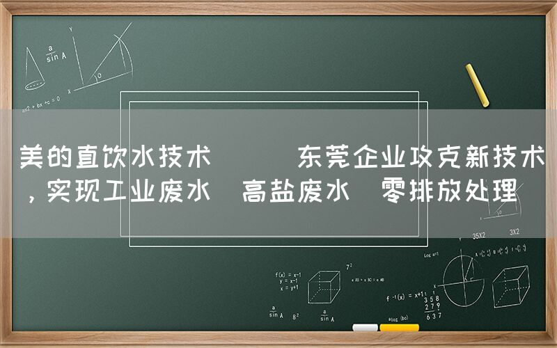 美的直飲水技術 || 東莞企業攻克新技術，實現工業廢水（高鹽廢水）零排放處理