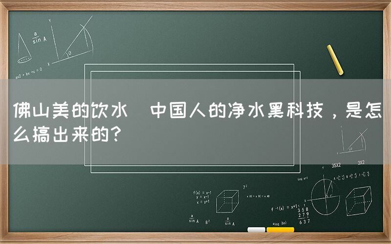 佛山美的飲水  中國人的凈水黑科技，是怎么搞出來的？