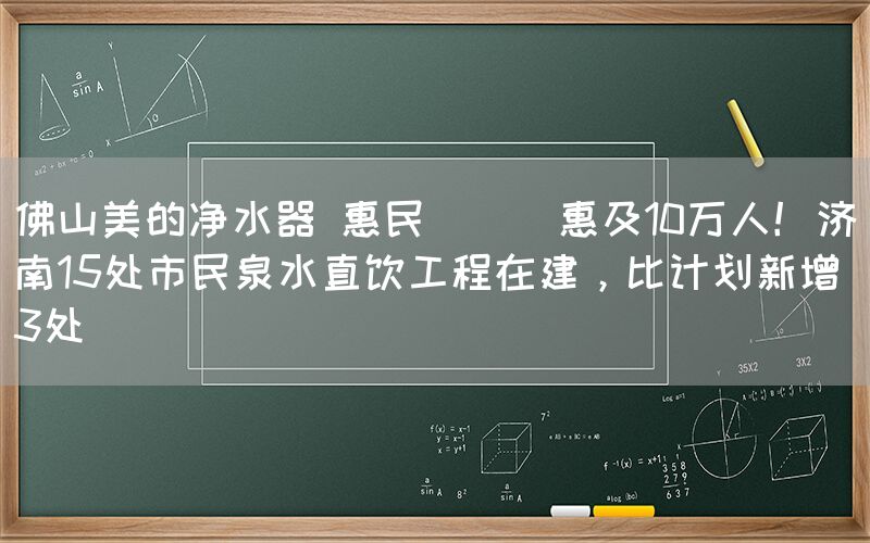 佛山美的凈水器 惠民 || 惠及10萬人！濟南15處市民泉水直飲工程在建，比計劃新增3處