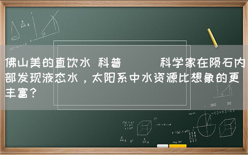 佛山美的直飲水 科普 || 科學家在隕石內部發現液態水，太陽系中水資源比想象的更