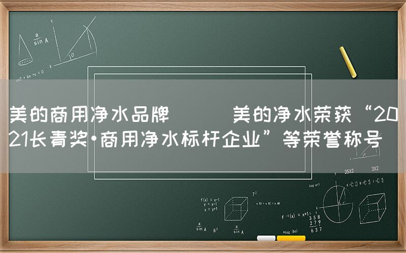 美的商用凈水品牌 || 美的凈水榮獲“2021長青獎?商用凈水標桿企業(yè)”等榮譽稱號