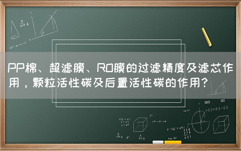 PP棉、超濾膜、RO膜的過濾精度及濾芯作用，顆粒活性碳及后置活性碳的作用？